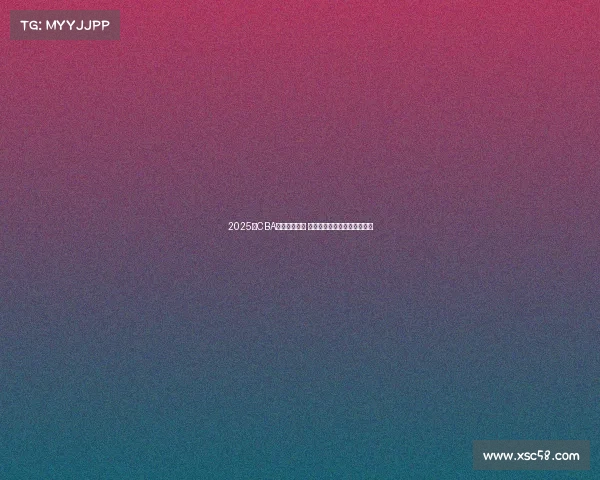 2025年CBA选秀名单公布 新秀球员实力分析与前景展望