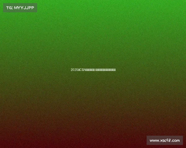 2025年CBA选秀名单公布 新秀球员实力分析与前景展望